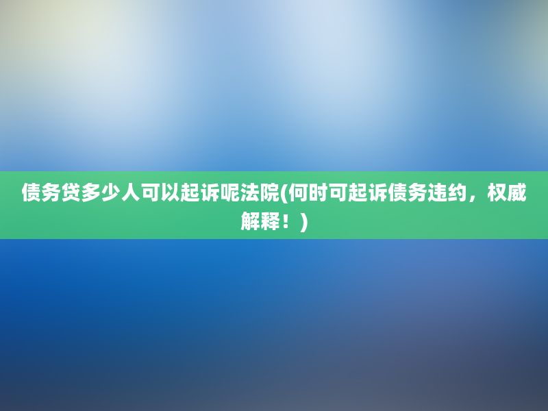 债务贷多少人可以起诉呢法院(何时可起诉债务违约，权威解释！)