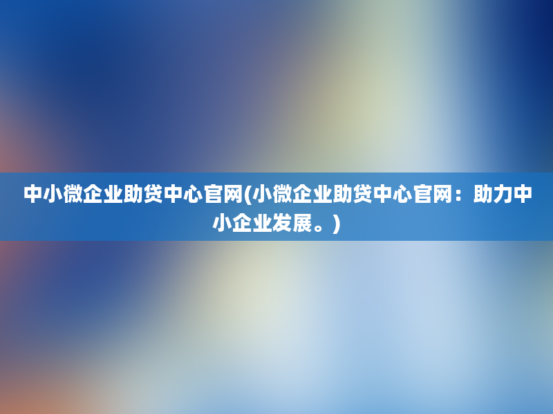 中小微企业助贷中心官网(小微企业助贷中心官网：助力中小企业发展。)