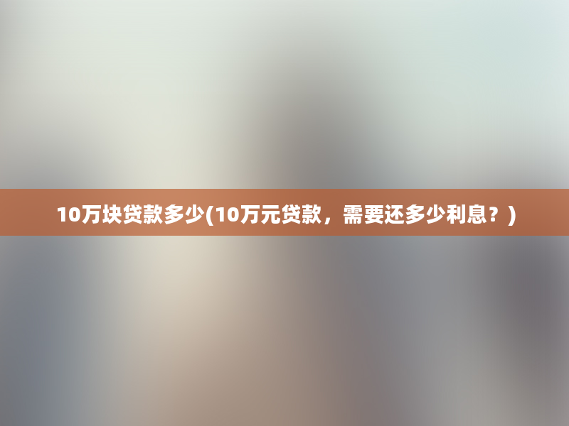 10万块贷款多少(10万元贷款，需要还多少利息？)