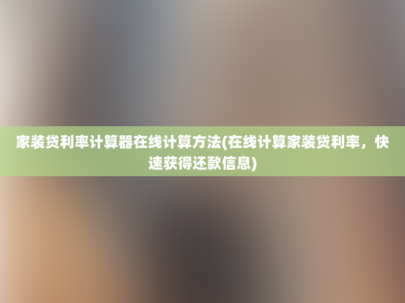 家装贷利率计算器在线计算方法(在线计算家装贷利率，快速获得还款信息)