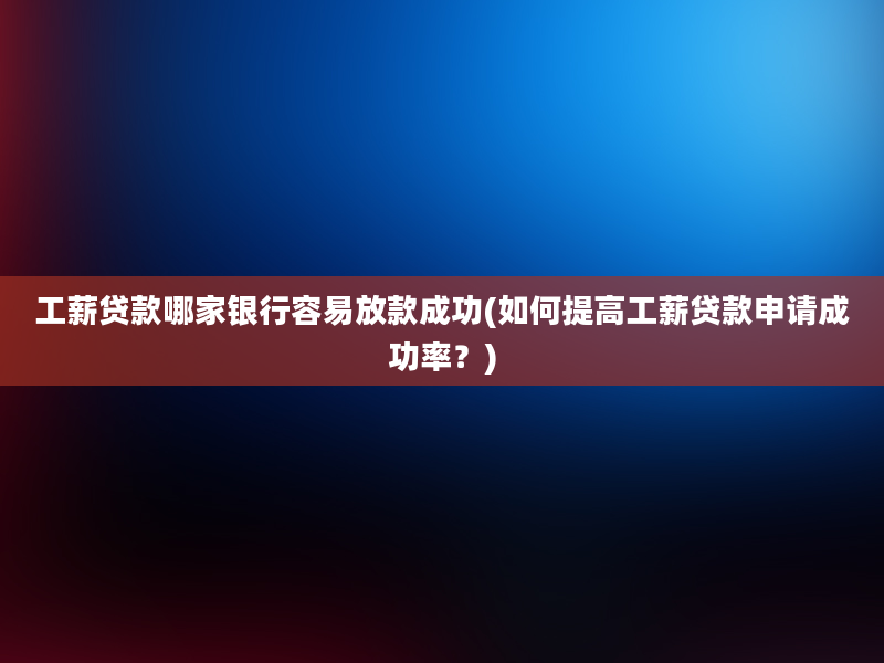 工薪贷款哪家银行容易放款成功(如何提高工薪贷款申请成功率？)