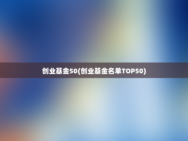 创业基金50(创业基金名单TOP50)