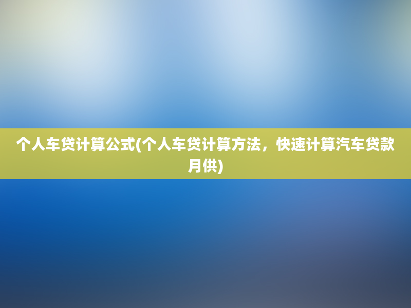 个人车贷计算公式(个人车贷计算方法，快速计算汽车贷款月供)