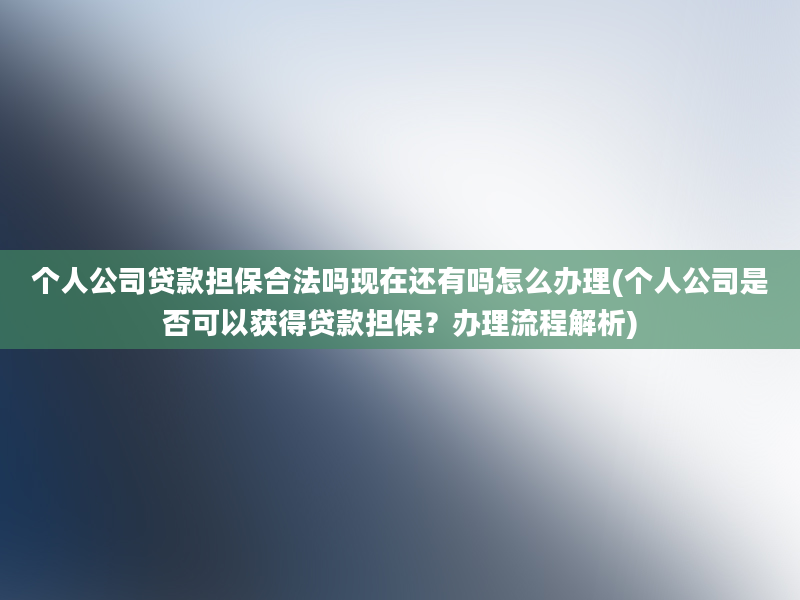 个人公司贷款担保合法吗现在还有吗怎么办理(个人公司是否可以获得贷款担保？办理流程解析)