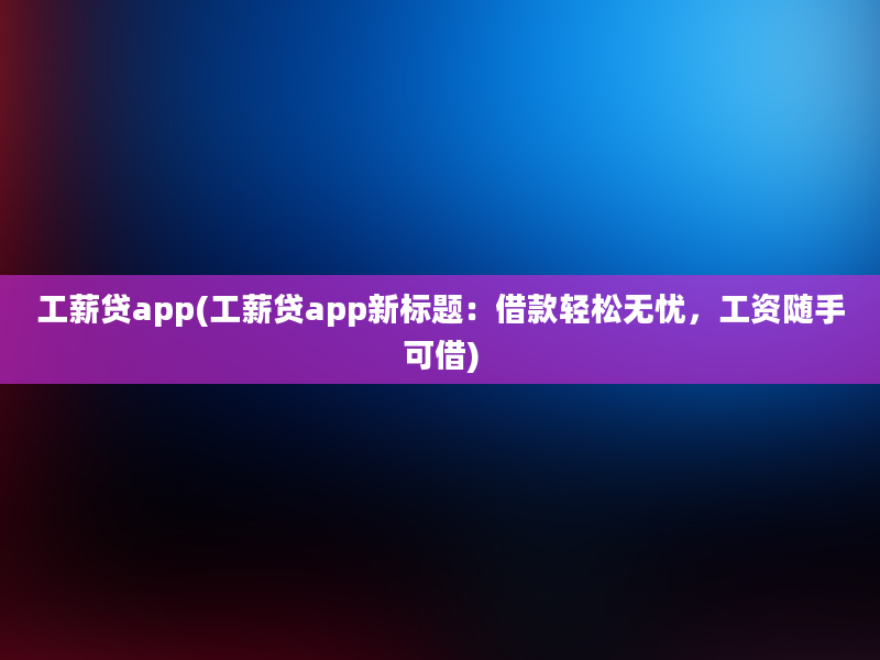 工薪贷app(工薪贷app新标题：借款轻松无忧，工资随手可借)