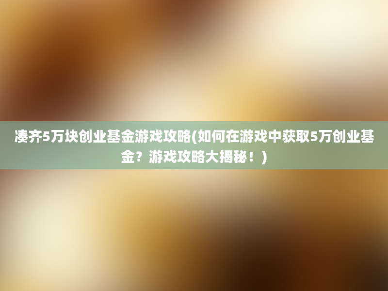 凑齐5万块创业基金游戏攻略(如何在游戏中获取5万创业基金？游戏攻略大揭秘！)