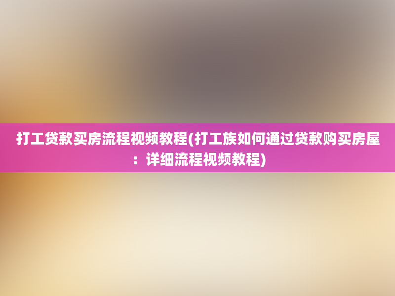 打工贷款买房流程视频教程(打工族如何通过贷款购买房屋：详细流程视频教程)