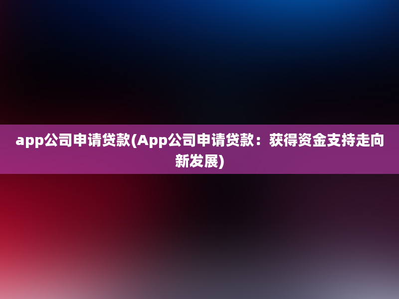 app公司申请贷款(App公司申请贷款：获得资金支持走向新发展)