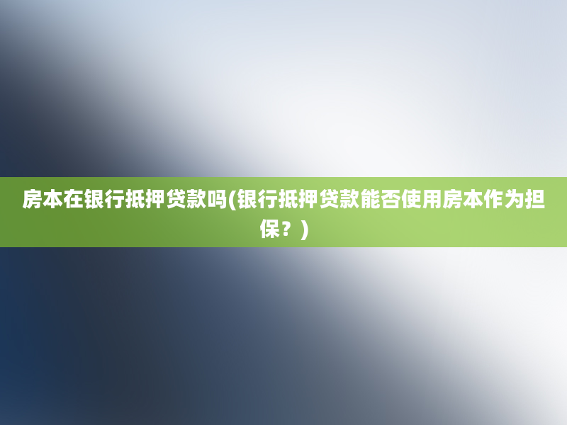 房本在银行抵押贷款吗(银行抵押贷款能否使用房本作为担保？)