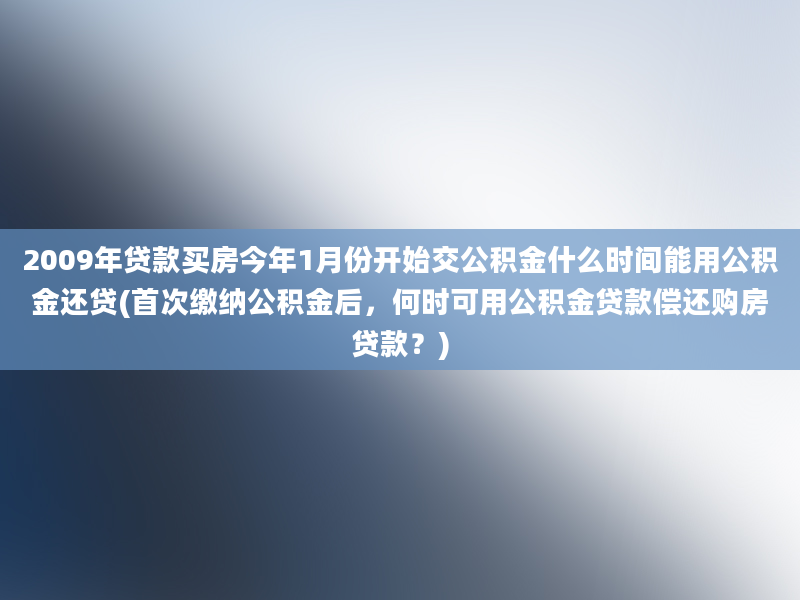 2009年贷款买房今年1月份开始交公积金什么时间能用公积金还贷(首次缴纳公积金后，何时可用公积金贷款偿还购房贷款？)