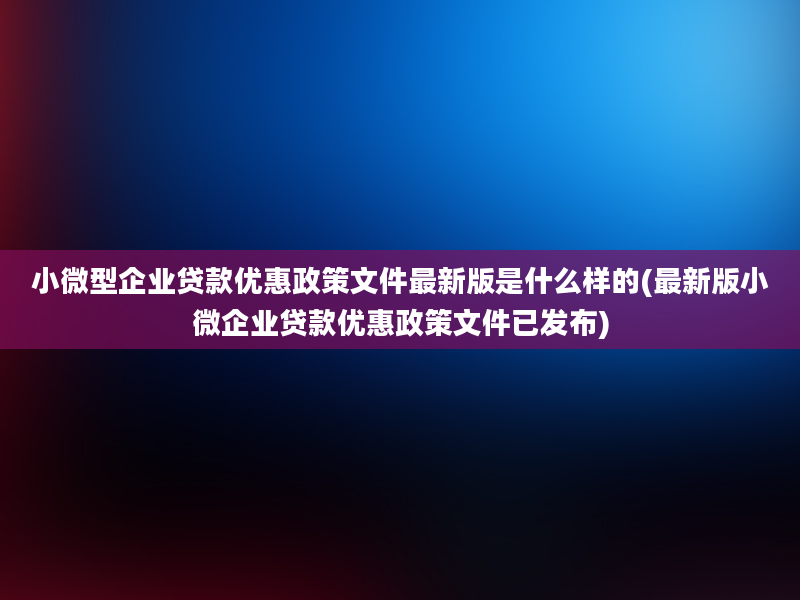 小微型企业贷款优惠政策文件最新版是什么样的(最新版小微企业贷款优惠政策文件已发布)