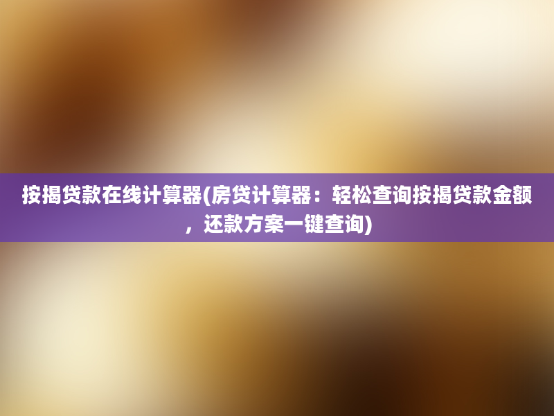 按揭贷款在线计算器(房贷计算器：轻松查询按揭贷款金额，还款方案一键查询)