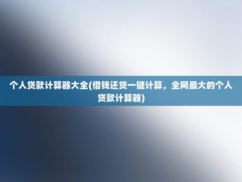 个人贷款计算器大全(借钱还贷一键计算，全网最大的个人贷款计算器)