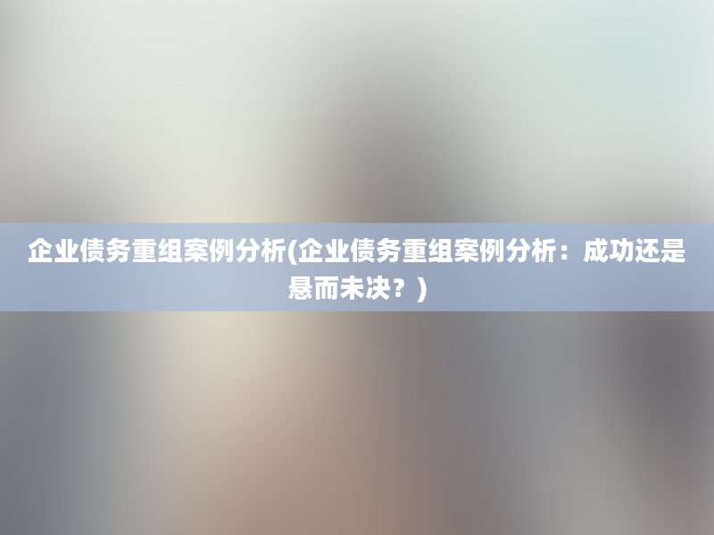 企业债务重组案例分析(企业债务重组案例分析：成功还是悬而未决？)