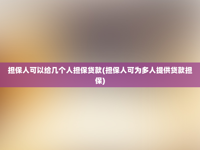 担保人可以给几个人担保贷款(担保人可为多人提供贷款担保)