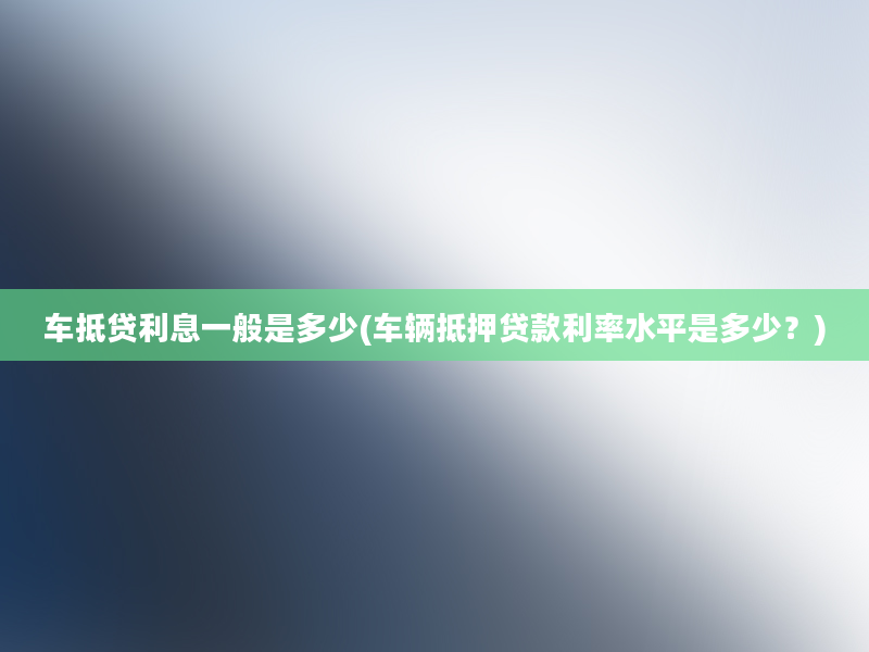 车抵贷利息一般是多少(车辆抵押贷款利率水平是多少？)