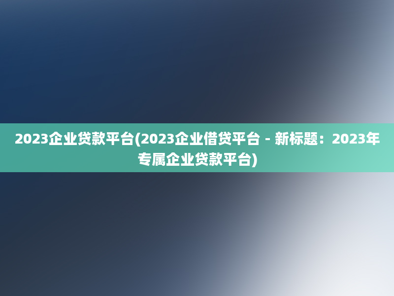 2023企业贷款平台(2023企业借贷平台 - 新标题：2023年专属企业贷款平台)