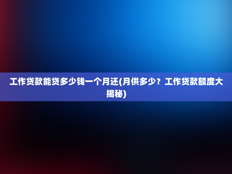 工作贷款能贷多少钱一个月还(月供多少？工作贷款额度大揭秘)