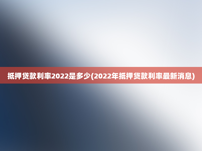 抵押贷款利率2022是多少(2022年抵押贷款利率最新消息)