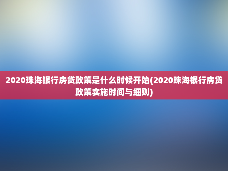 2020珠海银行房贷政策是什么时候开始(2020珠海银行房贷政策实施时间与细则)