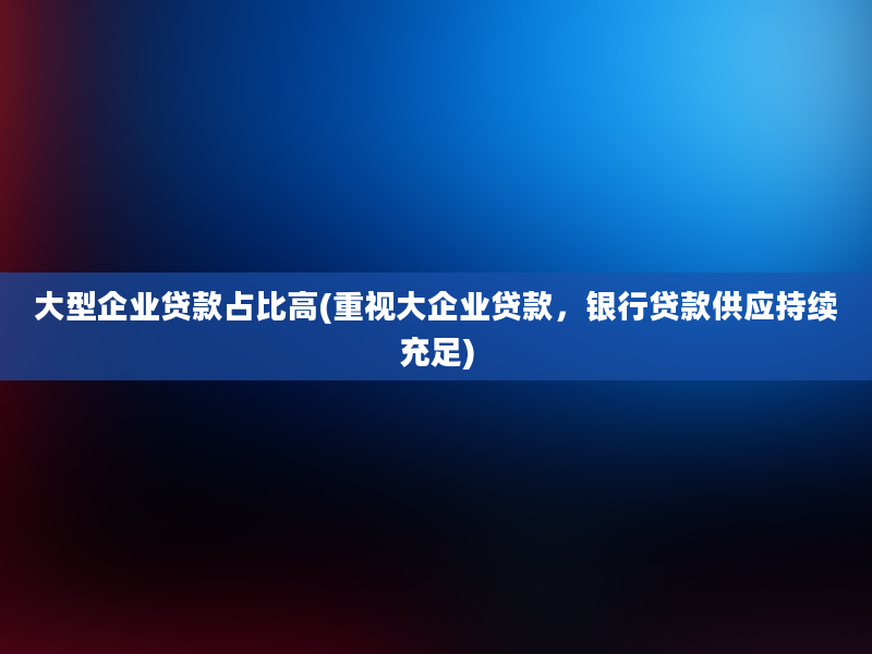 大型企业贷款占比高(重视大企业贷款，银行贷款供应持续充足)