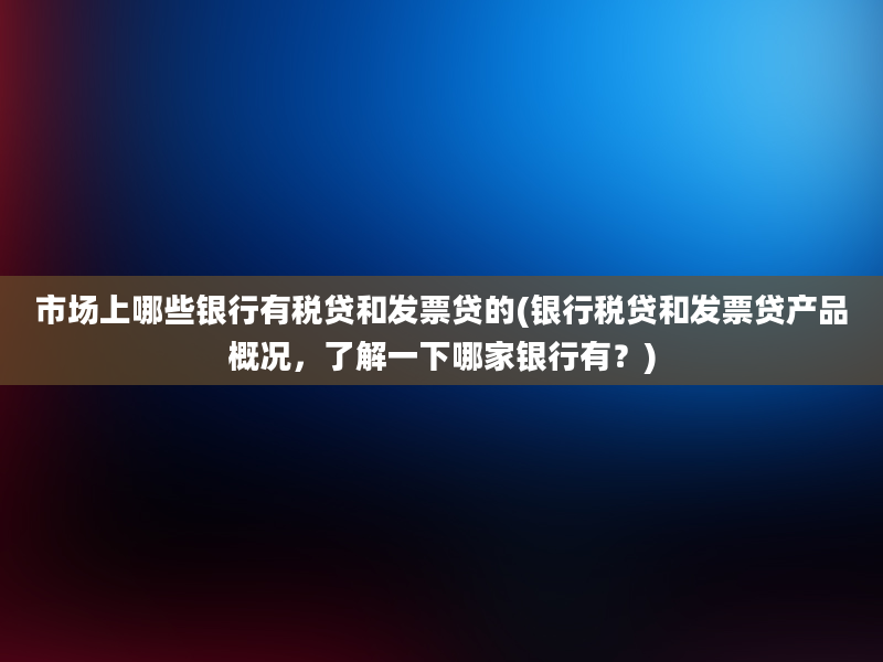 市场上哪些银行有税贷和发票贷的(银行税贷和发票贷产品概况，了解一下哪家银行有？)