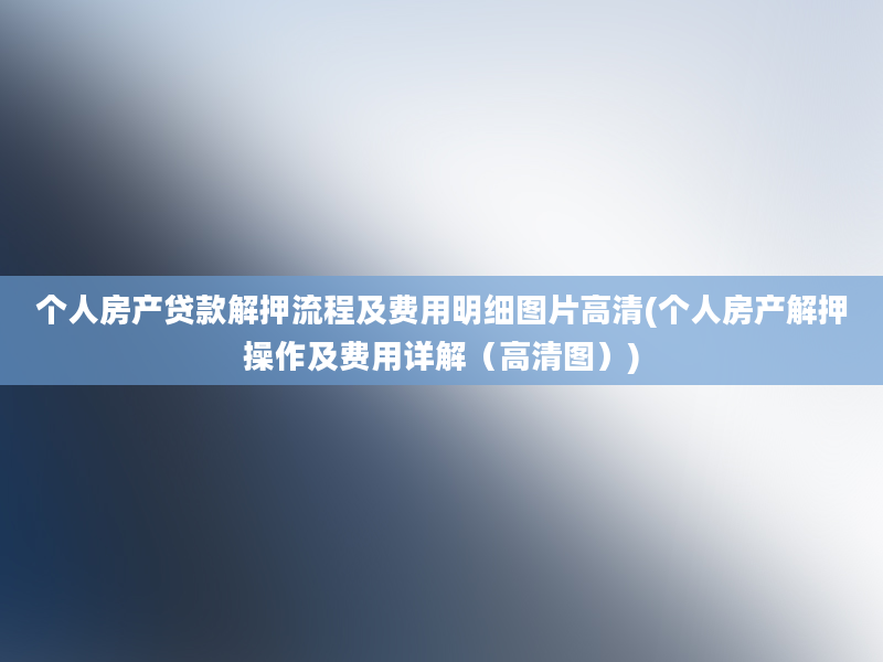 个人房产贷款解押流程及费用明细图片高清(个人房产解押操作及费用详解（高清图）)