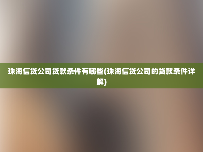 珠海信贷公司贷款条件有哪些(珠海信贷公司的贷款条件详解)