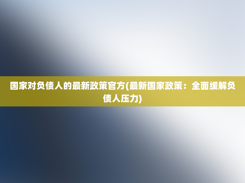 国家对负债人的最新政策官方(最新国家政策：全面缓解负债人压力)