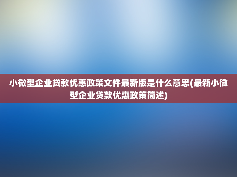 小微型企业贷款优惠政策文件最新版是什么意思(最新小微型企业贷款优惠政策简述)