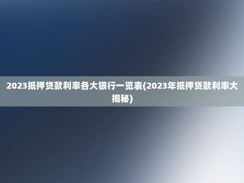 2023抵押贷款利率各大银行一览表(2023年抵押贷款利率大揭秘)