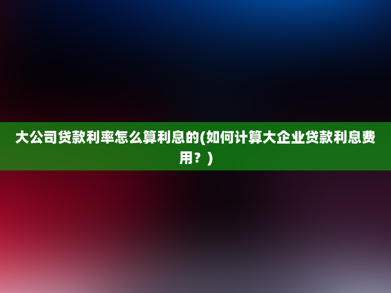 大公司贷款利率怎么算利息的(如何计算大企业贷款利息费用？)