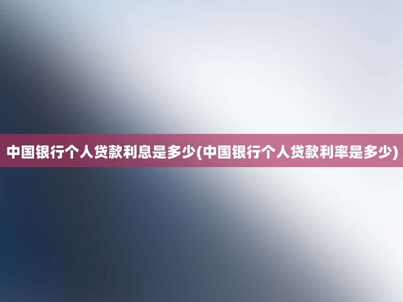 中国银行个人贷款利息是多少(中国银行个人贷款利率是多少)