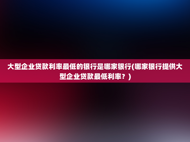 大型企业贷款利率最低的银行是哪家银行(哪家银行提供大型企业贷款最低利率？)