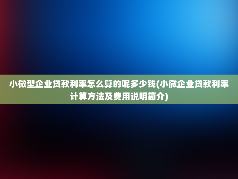 小微型企业贷款利率怎么算的呢多少钱(小微企业贷款利率计算方法及费用说明简介)