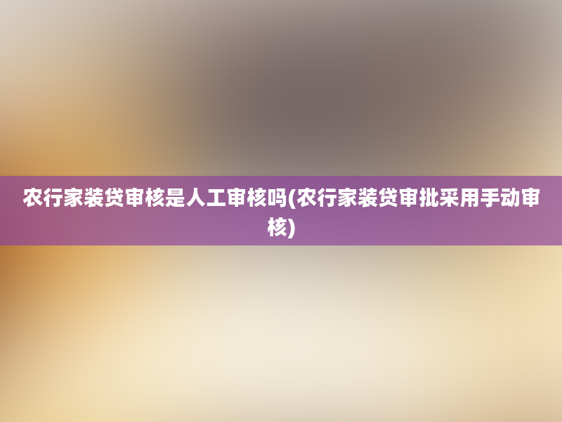 农行家装贷审核是人工审核吗(农行家装贷审批采用手动审核)