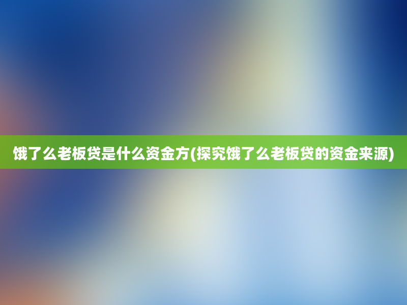 饿了么老板贷是什么资金方(探究饿了么老板贷的资金来源)