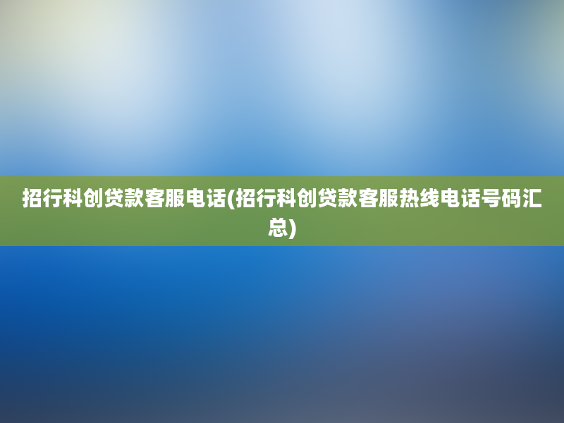 招行科创贷款客服电话(招行科创贷款客服热线电话号码汇总)