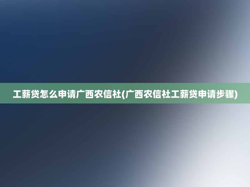 工薪贷怎么申请广西农信社(广西农信社工薪贷申请步骤)