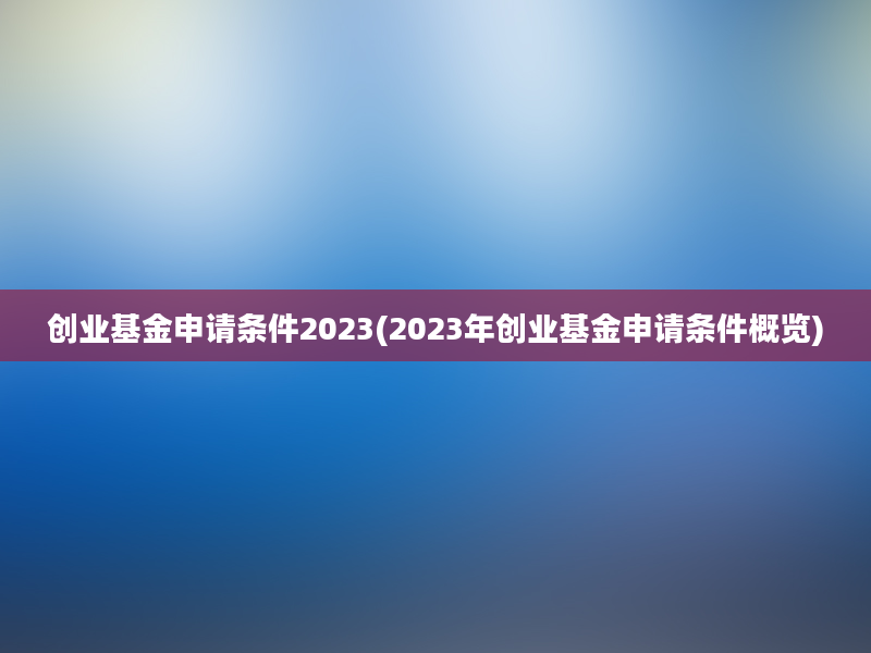 创业基金申请条件2023(2023年创业基金申请条件概览)