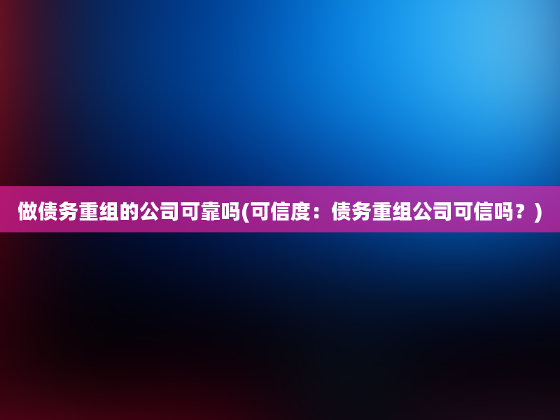 做债务重组的公司可靠吗(可信度：债务重组公司可信吗？)