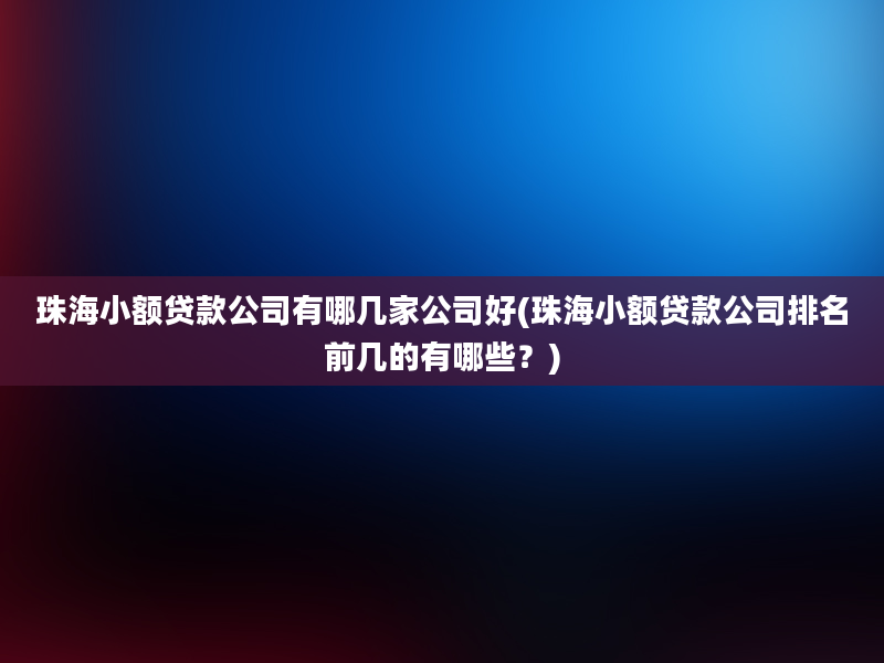 珠海小额贷款公司有哪几家公司好(珠海小额贷款公司排名前几的有哪些？)