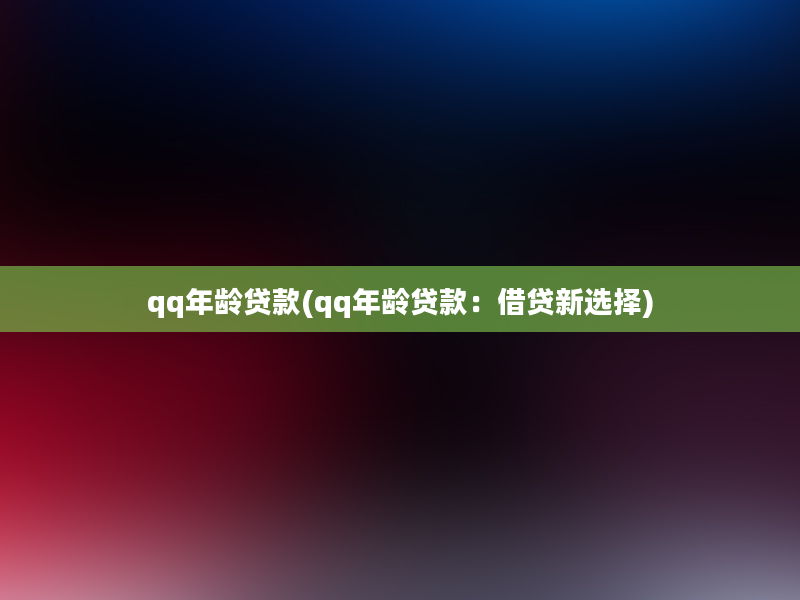 qq年龄贷款(qq年龄贷款：借贷新选择)