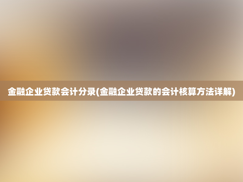 金融企业贷款会计分录(金融企业贷款的会计核算方法详解)