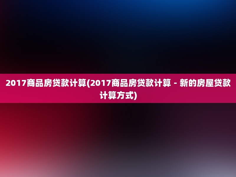 2017商品房贷款计算(2017商品房贷款计算 - 新的房屋贷款计算方式)