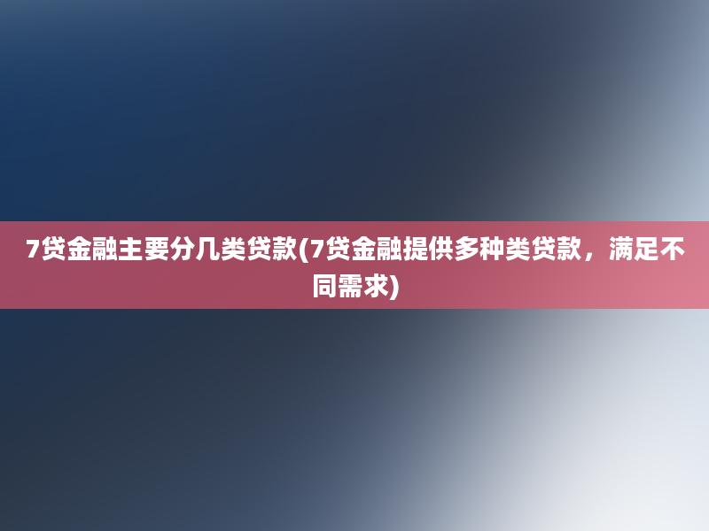 7贷金融主要分几类贷款(7贷金融提供多种类贷款，满足不同需求)