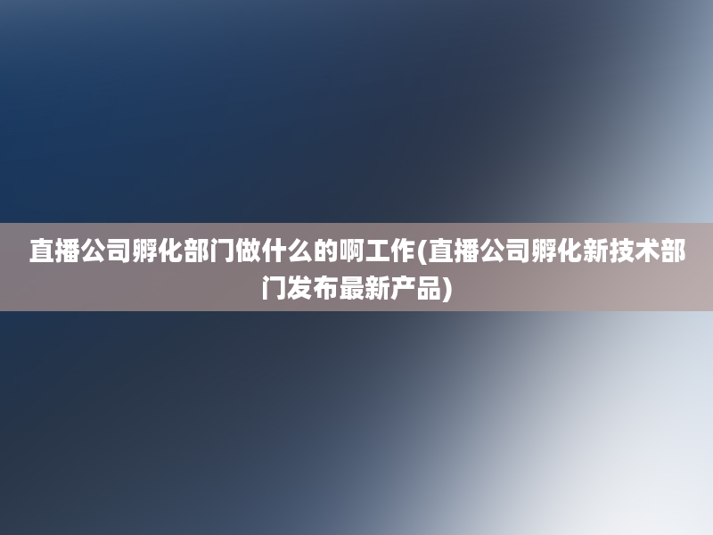 直播公司孵化部门做什么的啊工作(直播公司孵化新技术部门发布最新产品)