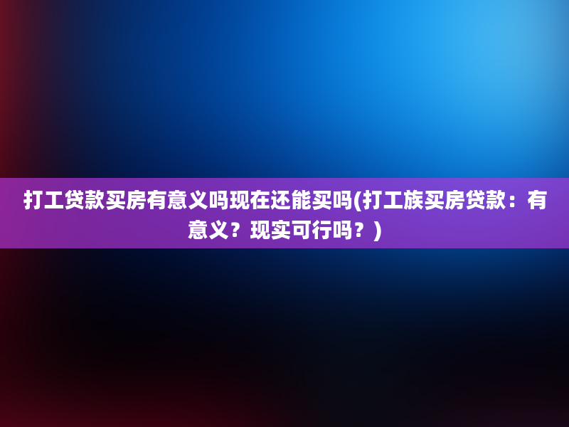 打工贷款买房有意义吗现在还能买吗(打工族买房贷款：有意义？现实可行吗？)