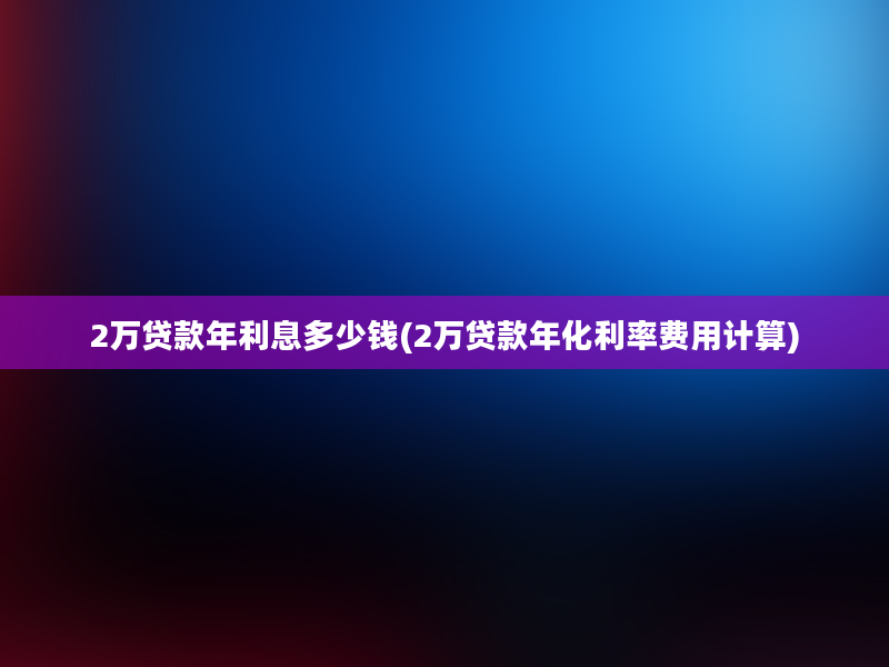 2万贷款年利息多少钱(2万贷款年化利率费用计算)