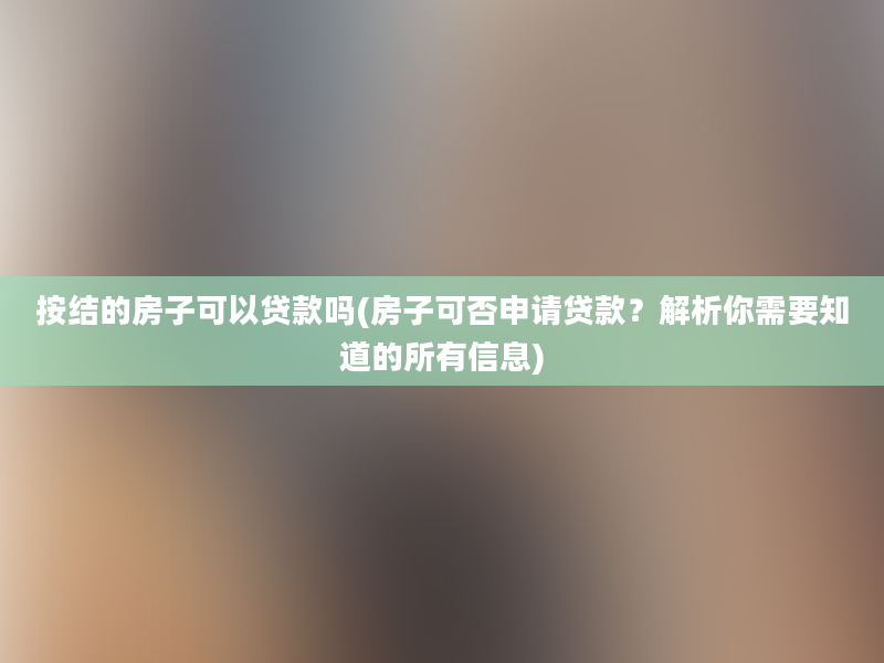 按结的房子可以贷款吗(房子可否申请贷款？解析你需要知道的所有信息)